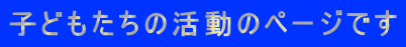 子どもたちの活動のページです