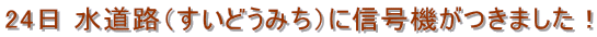 24日 水道路(すいどうみち)に信号機がつきました!